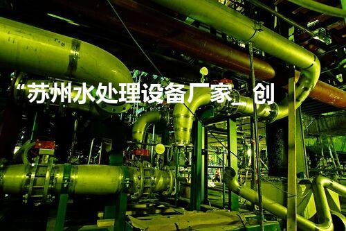 “苏州水处理设备厂家_ 创新技术开创环保水处理新时代”